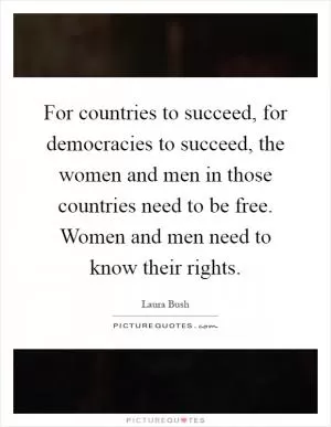 For countries to succeed, for democracies to succeed, the women and men in those countries need to be free. Women and men need to know their rights Picture Quote #1