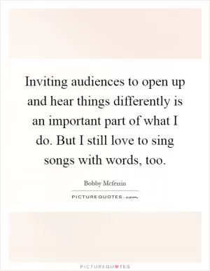 Inviting audiences to open up and hear things differently is an important part of what I do. But I still love to sing songs with words, too Picture Quote #1