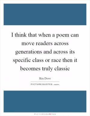 I think that when a poem can move readers across generations and across its specific class or race then it becomes truly classic Picture Quote #1