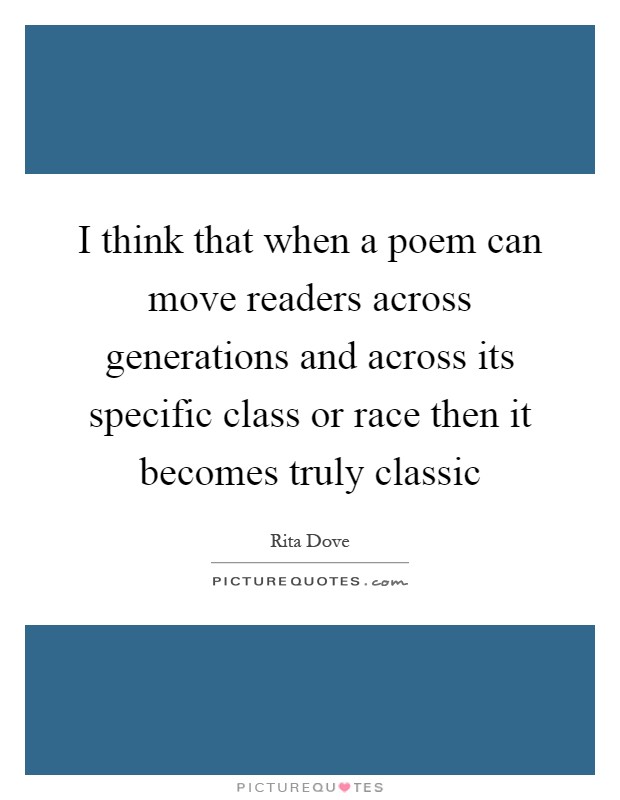 I think that when a poem can move readers across generations and across its specific class or race then it becomes truly classic Picture Quote #1
