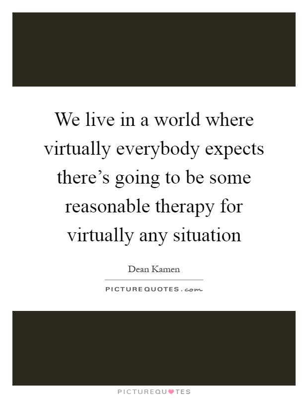 We live in a world where virtually everybody expects there's going to be some reasonable therapy for virtually any situation Picture Quote #1