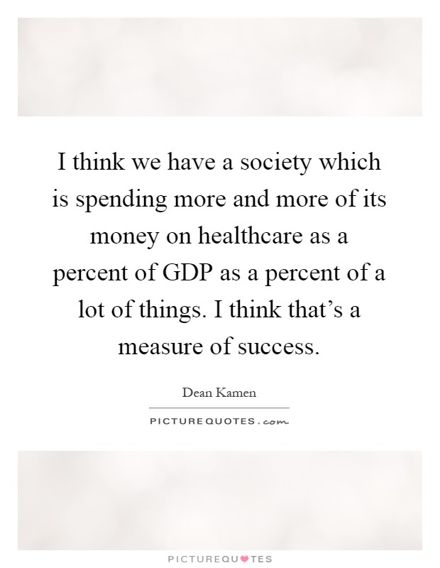 I think we have a society which is spending more and more of its money on healthcare as a percent of GDP as a percent of a lot of things. I think that's a measure of success Picture Quote #1