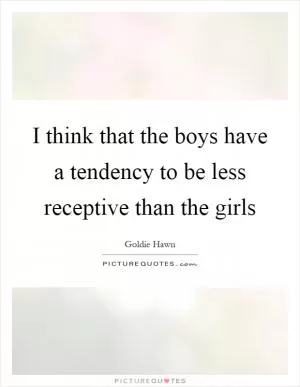 I think that the boys have a tendency to be less receptive than the girls Picture Quote #1