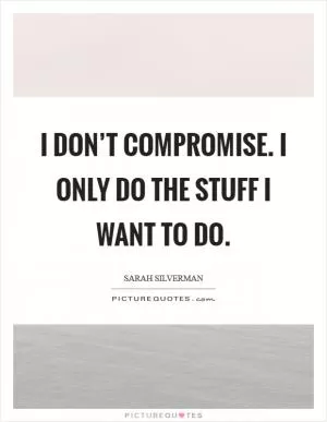 I don’t compromise. I only do the stuff I want to do Picture Quote #1