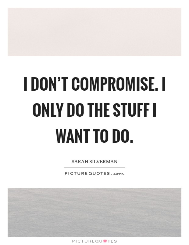 I don't compromise. I only do the stuff I want to do Picture Quote #1