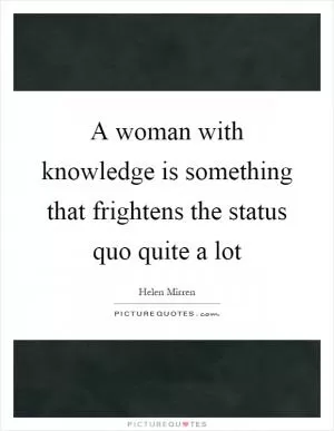 A woman with knowledge is something that frightens the status quo quite a lot Picture Quote #1