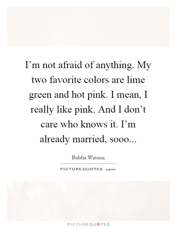 I'm not afraid of anything. My two favorite colors are lime green and hot pink. I mean, I really like pink. And I don't care who knows it. I'm already married, sooo Picture Quote #1
