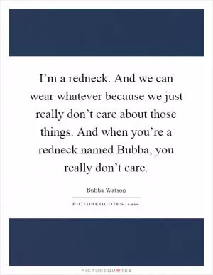 I’m a redneck. And we can wear whatever because we just really don’t care about those things. And when you’re a redneck named Bubba, you really don’t care Picture Quote #1