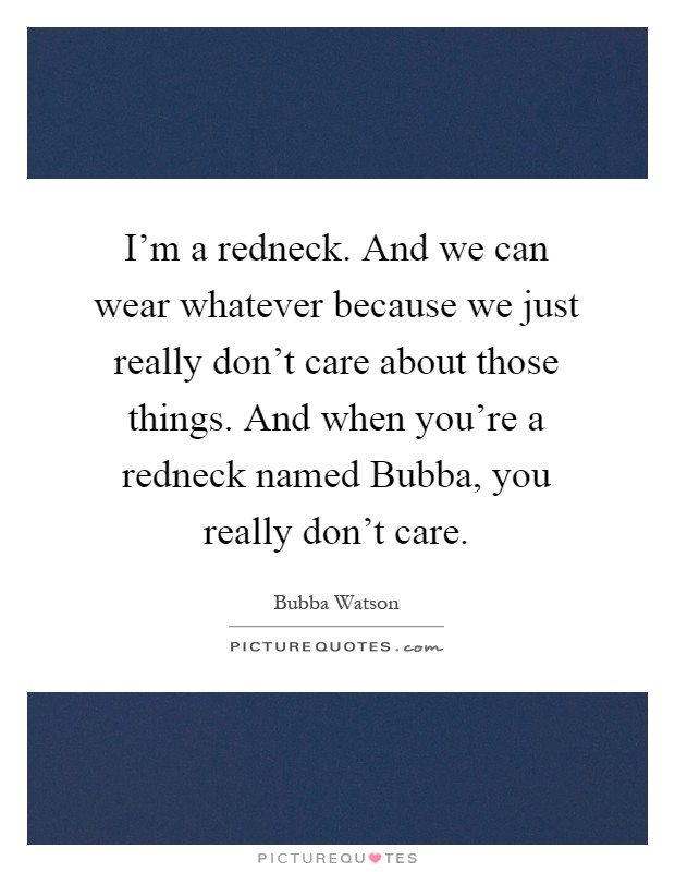 I'm a redneck. And we can wear whatever because we just really don't care about those things. And when you're a redneck named Bubba, you really don't care Picture Quote #1