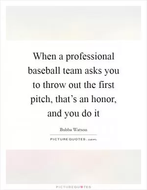 When a professional baseball team asks you to throw out the first pitch, that’s an honor, and you do it Picture Quote #1