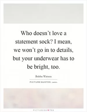 Who doesn’t love a statement sock? I mean, we won’t go in to details, but your underwear has to be bright, too Picture Quote #1