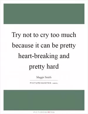 Try not to cry too much because it can be pretty heart-breaking and pretty hard Picture Quote #1