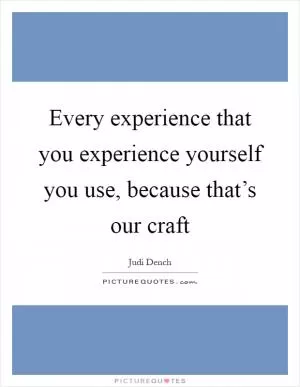 Every experience that you experience yourself you use, because that’s our craft Picture Quote #1
