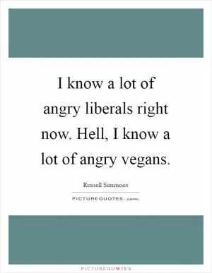 I know a lot of angry liberals right now. Hell, I know a lot of angry vegans Picture Quote #1