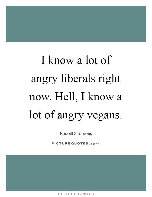 I know a lot of angry liberals right now. Hell, I know a lot of angry vegans Picture Quote #1