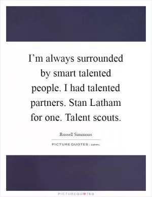 I’m always surrounded by smart talented people. I had talented partners. Stan Latham for one. Talent scouts Picture Quote #1