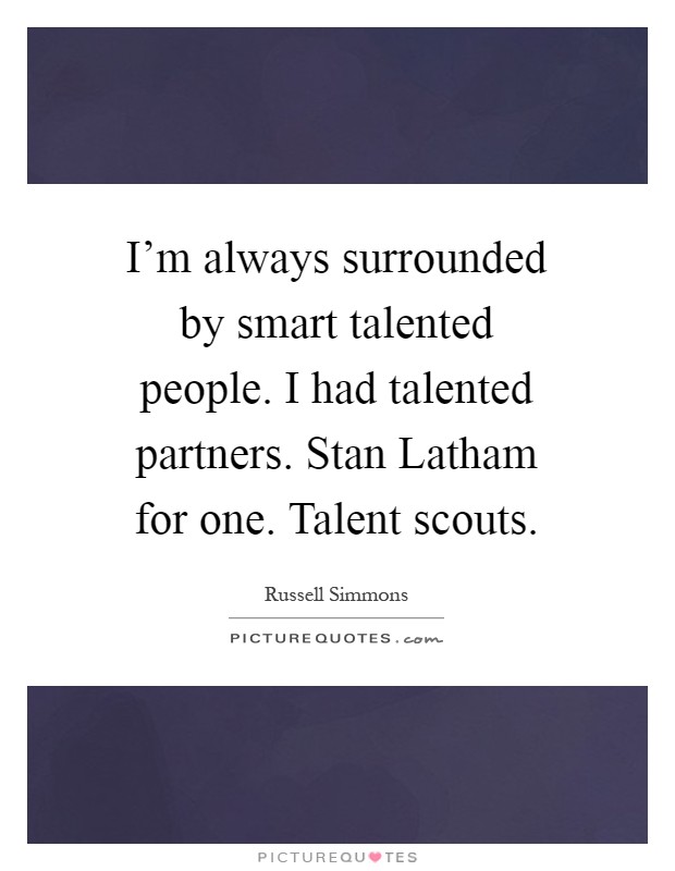 I'm always surrounded by smart talented people. I had talented partners. Stan Latham for one. Talent scouts Picture Quote #1