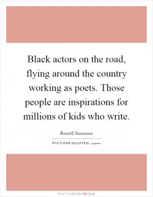 Black actors on the road, flying around the country working as poets. Those people are inspirations for millions of kids who write Picture Quote #1