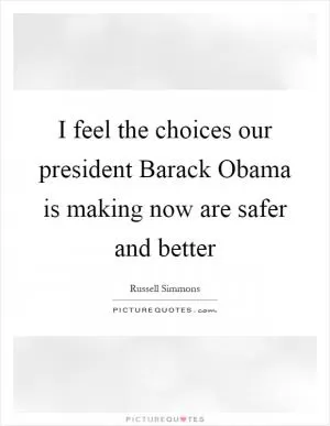 I feel the choices our president Barack Obama is making now are safer and better Picture Quote #1