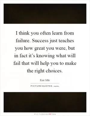 I think you often learn from failure. Success just teaches you how great you were, but in fact it’s knowing what will fail that will help you to make the right choices Picture Quote #1