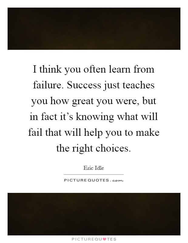 I think you often learn from failure. Success just teaches you how great you were, but in fact it's knowing what will fail that will help you to make the right choices Picture Quote #1