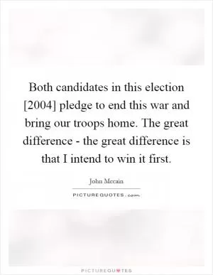 Both candidates in this election [2004] pledge to end this war and bring our troops home. The great difference - the great difference is that I intend to win it first Picture Quote #1