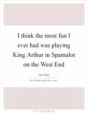 I think the most fun I ever had was playing King Arthur in Spamalot on the West End Picture Quote #1
