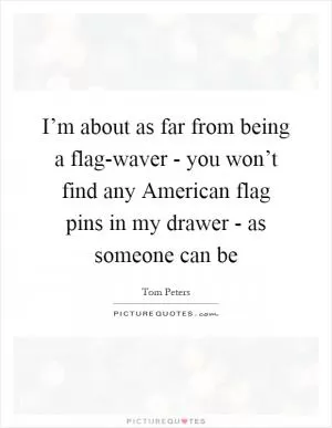 I’m about as far from being a flag-waver - you won’t find any American flag pins in my drawer - as someone can be Picture Quote #1