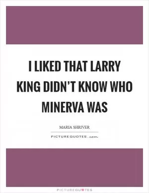 I liked that Larry King didn’t know who Minerva was Picture Quote #1