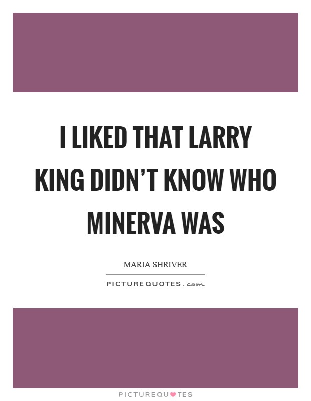 I liked that Larry King didn't know who Minerva was Picture Quote #1