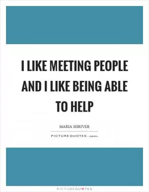 I like meeting people and I like being able to help Picture Quote #1