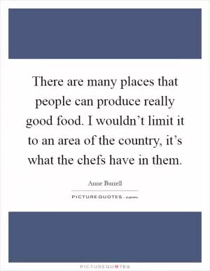 There are many places that people can produce really good food. I wouldn’t limit it to an area of the country, it’s what the chefs have in them Picture Quote #1