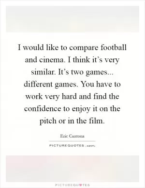 I would like to compare football and cinema. I think it’s very similar. It’s two games... different games. You have to work very hard and find the confidence to enjoy it on the pitch or in the film Picture Quote #1