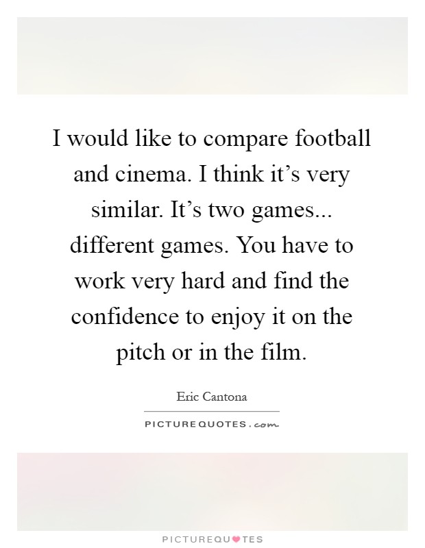I would like to compare football and cinema. I think it's very similar. It's two games... different games. You have to work very hard and find the confidence to enjoy it on the pitch or in the film Picture Quote #1