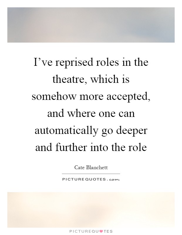 I've reprised roles in the theatre, which is somehow more accepted, and where one can automatically go deeper and further into the role Picture Quote #1