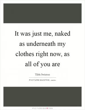 It was just me, naked as underneath my clothes right now, as all of you are Picture Quote #1