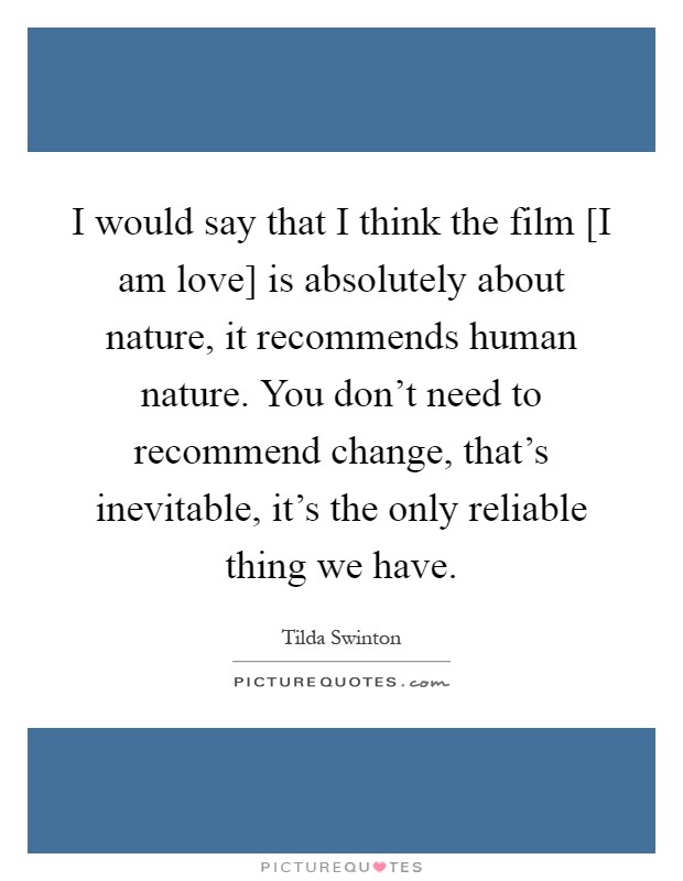I would say that I think the film [I am love] is absolutely about nature, it recommends human nature. You don't need to recommend change, that's inevitable, it's the only reliable thing we have Picture Quote #1
