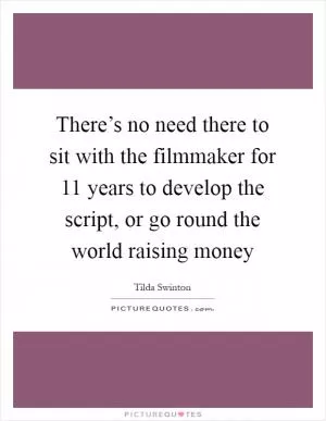 There’s no need there to sit with the filmmaker for 11 years to develop the script, or go round the world raising money Picture Quote #1