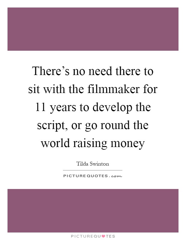 There's no need there to sit with the filmmaker for 11 years to develop the script, or go round the world raising money Picture Quote #1