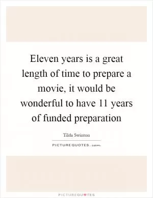 Eleven years is a great length of time to prepare a movie, it would be wonderful to have 11 years of funded preparation Picture Quote #1