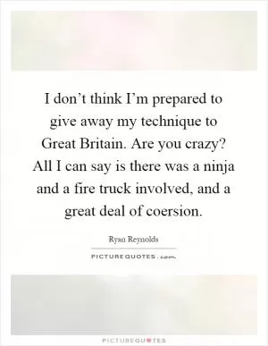 I don’t think I’m prepared to give away my technique to Great Britain. Are you crazy? All I can say is there was a ninja and a fire truck involved, and a great deal of coersion Picture Quote #1