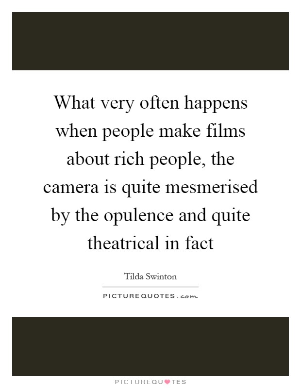 What very often happens when people make films about rich people, the camera is quite mesmerised by the opulence and quite theatrical in fact Picture Quote #1