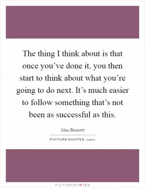 The thing I think about is that once you’ve done it, you then start to think about what you’re going to do next. It’s much easier to follow something that’s not been as successful as this Picture Quote #1