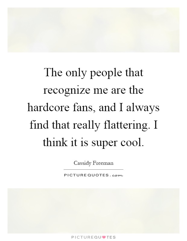 The only people that recognize me are the hardcore fans, and I always find that really flattering. I think it is super cool Picture Quote #1