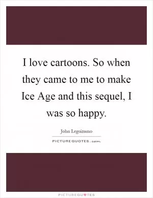 I love cartoons. So when they came to me to make Ice Age and this sequel, I was so happy Picture Quote #1