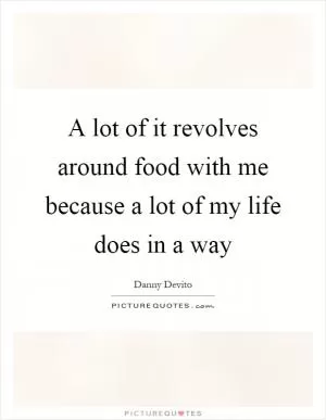 A lot of it revolves around food with me because a lot of my life does in a way Picture Quote #1
