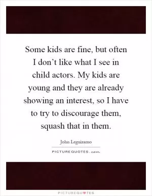 Some kids are fine, but often I don’t like what I see in child actors. My kids are young and they are already showing an interest, so I have to try to discourage them, squash that in them Picture Quote #1