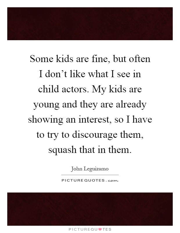 Some kids are fine, but often I don't like what I see in child actors. My kids are young and they are already showing an interest, so I have to try to discourage them, squash that in them Picture Quote #1