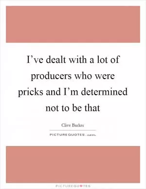 I’ve dealt with a lot of producers who were pricks and I’m determined not to be that Picture Quote #1