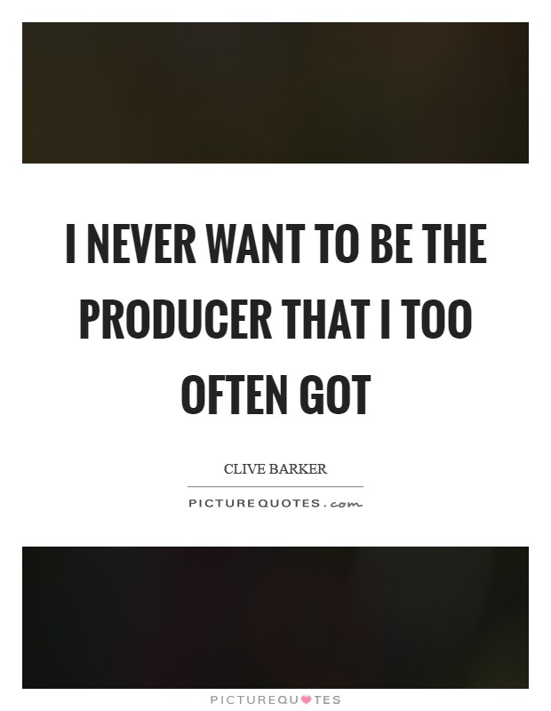 I never want to be the producer that I too often got Picture Quote #1